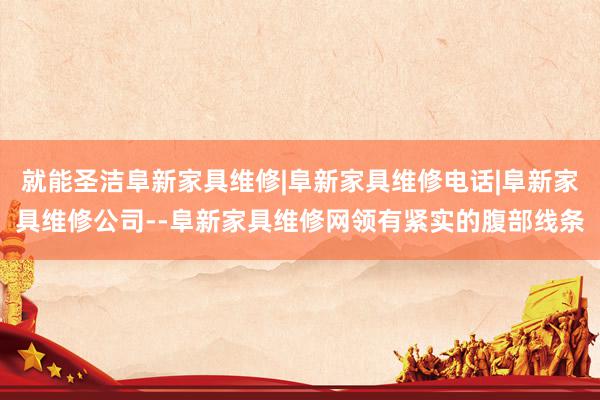就能圣洁阜新家具维修|阜新家具维修电话|阜新家具维修公司--阜新家具维修网领有紧实的腹部线条